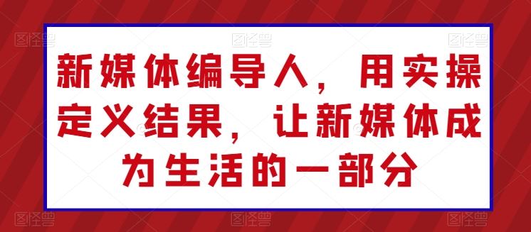新媒体编导人，用实操定义结果，让新媒体成为生活的一部分-立业有术