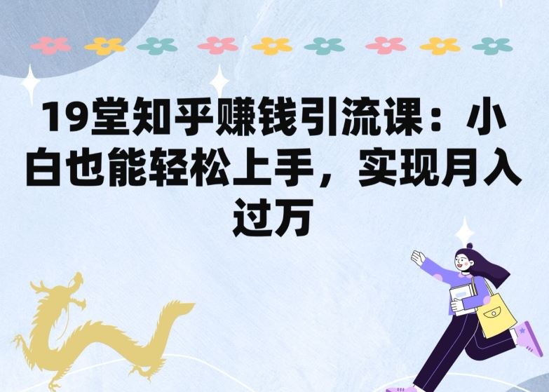 19堂知乎赚钱引流课：小白也能轻松上手，实现月入过W-立业有术
