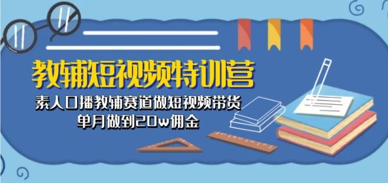 教辅短视频特训营： 素人口播教辅赛道做短视频带货，单月做到20w佣金-立业有术