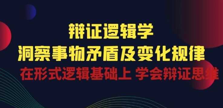 辩证 逻辑学 | 洞察 事物矛盾及变化规律 在形式逻辑基础上 学会辩证思维-立业有术