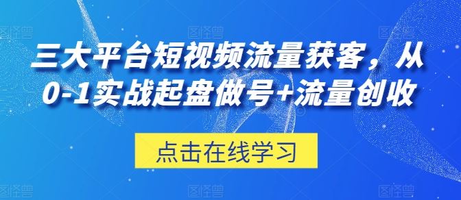 三大平台短视频流量获客，从0-1实战起盘做号+流量创收-立业有术