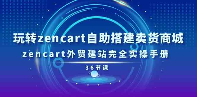 玩转zencart自助搭建卖货商城，zencart外贸建站完全实操手册（36节课）-立业有术