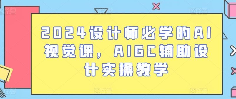2024设计师必学的AI视觉课，AIGC辅助设计实操教学-立业有术