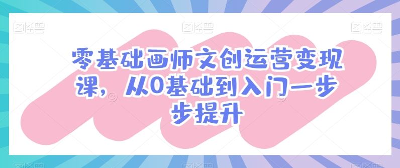零基础画师文创运营变现课，从0基础到入门一步步提升-立业有术
