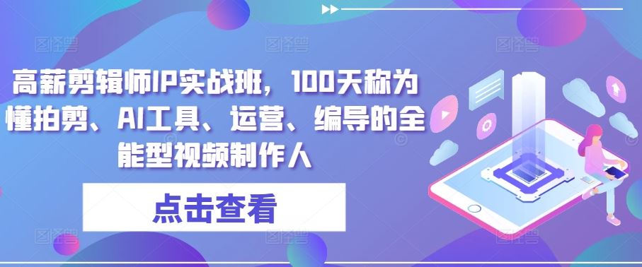 高薪剪辑师IP实战班，100天称为懂拍剪、AI工具、运营、编导的全能型视频制作人-立业有术