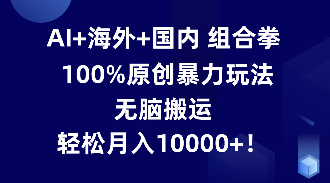 AI+海外+国内组合拳，100%原创暴力玩法，无脑搬运，轻松月入10000+！-立业有术