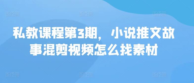 私教课程第3期，小说推文故事混剪视频怎么找素材-立业有术