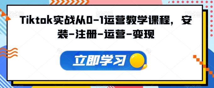 Tiktok实战从0-1运营教学课程，安装-注册-运营-变现-立业有术
