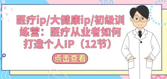 医疗ip/大健康ip/初级训练营：医疗从业者如何打造个人IP(12节)-立业有术