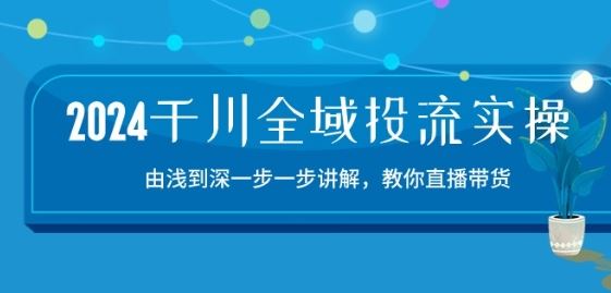 2024千川全域投流精品实操：由谈到深一步一步讲解，教你直播带货-15节-立业有术