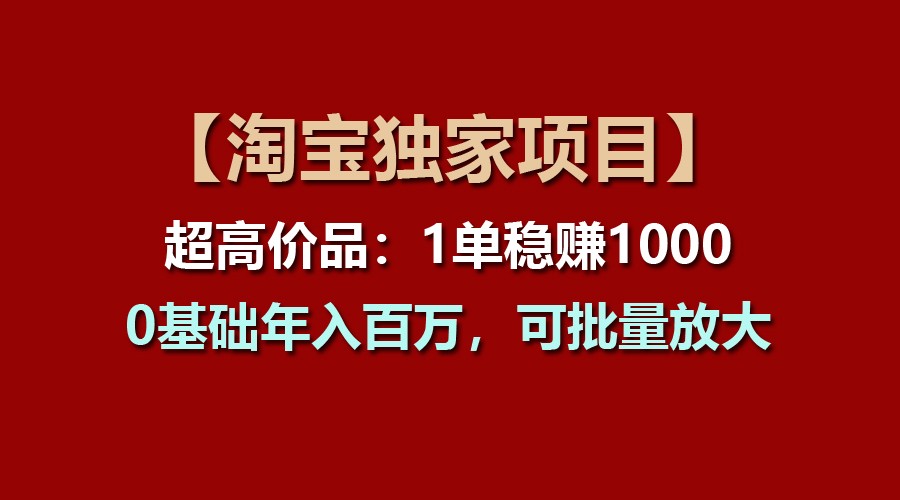 【淘宝独家项目】超高价品：1单稳赚1000多，0基础年入百万，可批量放大-立业有术