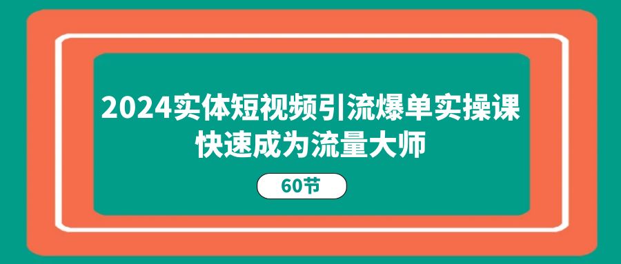 2024实体短视频引流爆单实操课，快速成为流量大师（60节）-立业有术