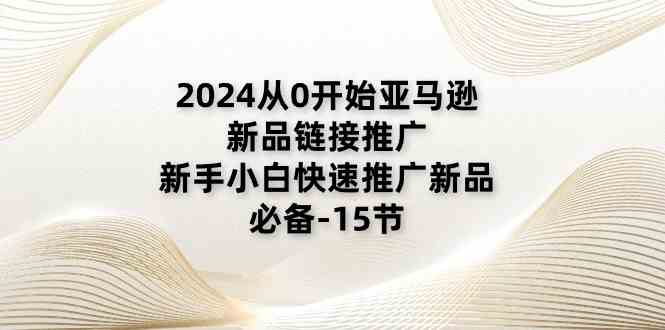 2024从0开始亚马逊新品链接推广，新手小白快速推广新品的必备（15节）-立业有术