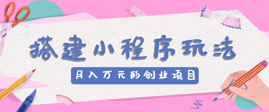 搭建小程序玩法分享，如何开启月收入万元的创业项目-立业有术