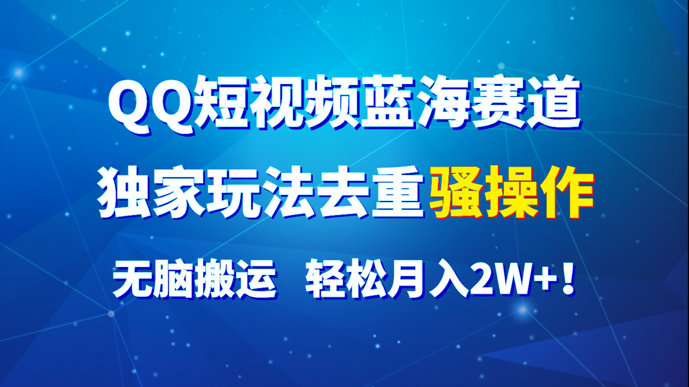QQ短视频蓝海赛道，独家玩法去重骚操作，无脑搬运，轻松月入2W+！-立业有术