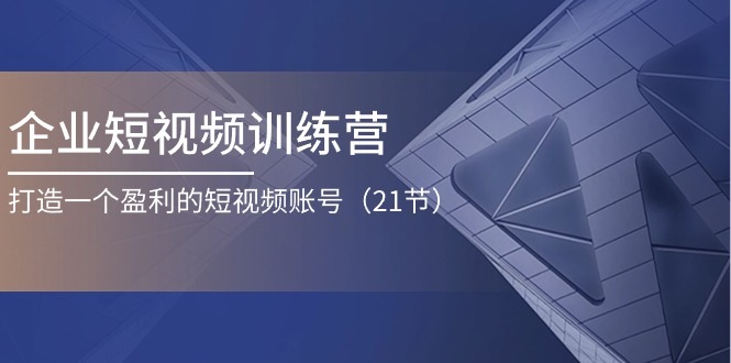 企业短视频训练营：打造一个盈利的短视频账号（21节）-立业有术