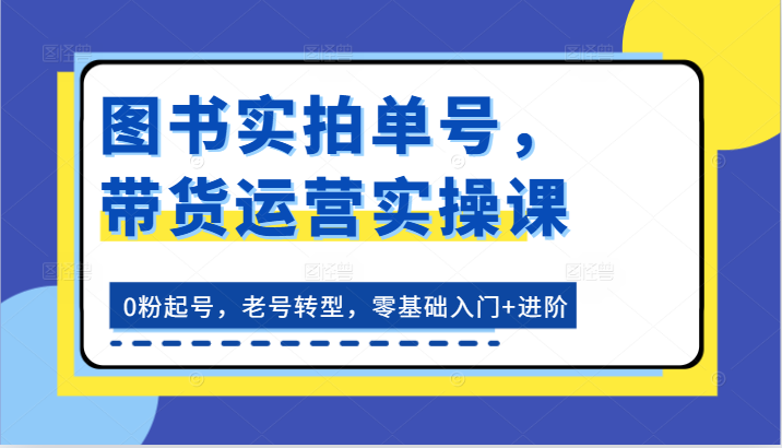 图书实拍单号，带货运营实操课：0粉起号，老号转型，零基础入门+进阶-立业有术