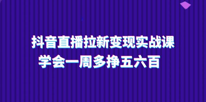 抖音直播拉新变现实操课，学会一周多挣五六百（15节课）-立业有术