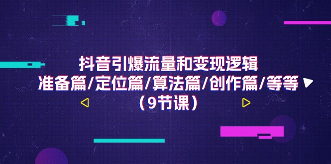 抖音引爆流量和变现逻辑，准备篇/定位篇/算法篇/创作篇/等等（9节课）-立业有术
