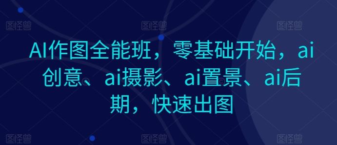 AI作图全能班，零基础开始，ai创意、ai摄影、ai置景、ai后期，快速出图-立业有术