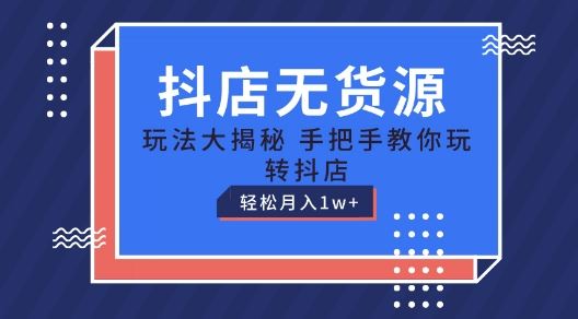 抖店无货源玩法，保姆级教程手把手教你玩转抖店，轻松月入1W+【揭秘】-立业有术
