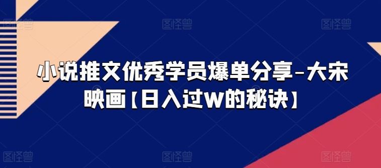 小说推文优秀学员爆单分享-大宋映画【日入过W的秘诀】-立业有术