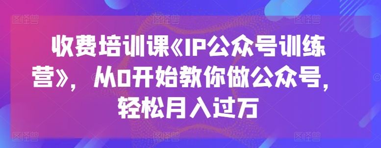 收费培训课《IP公众号训练营》，从0开始教你做公众号，轻松月入过万-立业有术