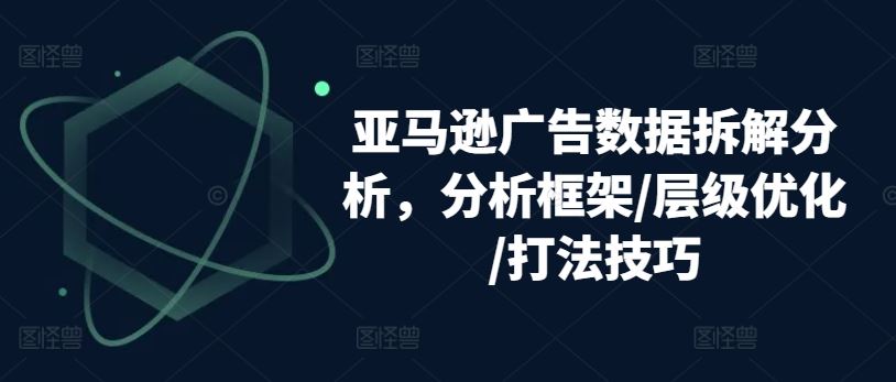 亚马逊广告数据拆解分析，分析框架/层级优化/打法技巧-立业有术