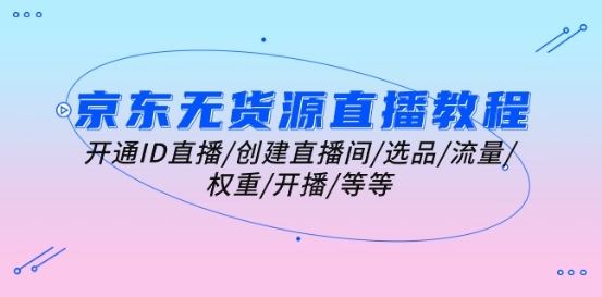 京东无货源直播教程：开通ID直播/创建直播间/选品/流量/权重/开播/等等-立业有术
