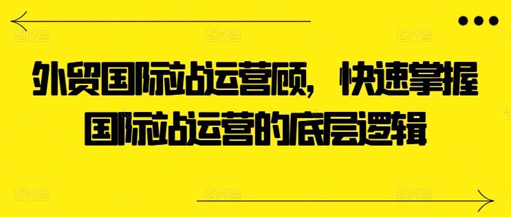 外贸国际站运营顾问，快速掌握国际站运营的底层逻辑-立业有术