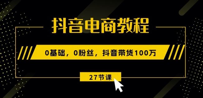 抖音电商教程：0基础，0粉丝，抖音带货100w(27节视频课)-立业有术