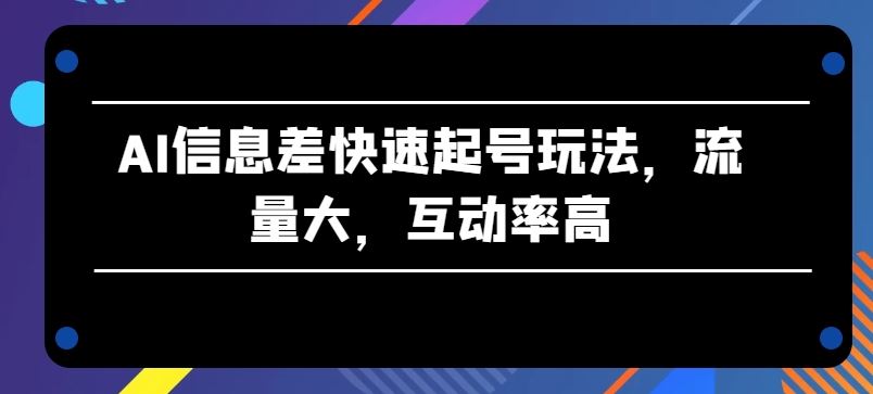 AI信息差快速起号玩法，流量大，互动率高【揭秘】-立业有术