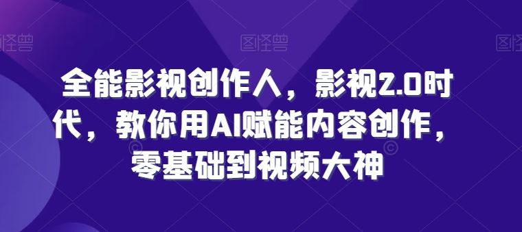 全能影视创作人，影视2.0时代，教你用AI赋能内容创作，​零基础到视频大神-立业有术