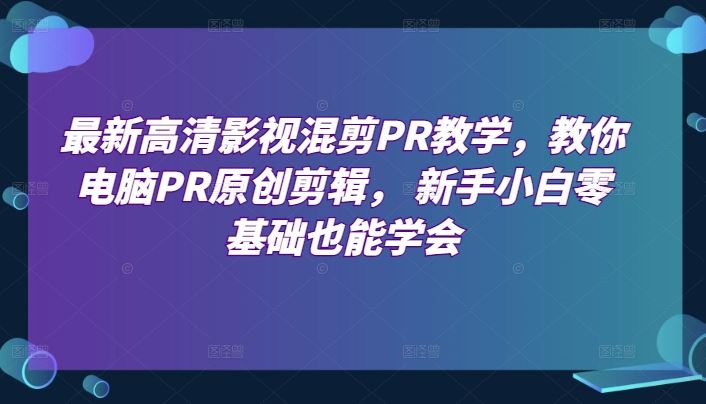 最新高清影视混剪PR教学，教你电脑PR原创剪辑， 新手小白零基础也能学会-立业有术