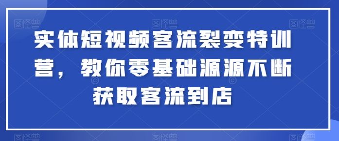 实体短视频客流裂变特训营，教你零基础源源不断获取客流到店-立业有术