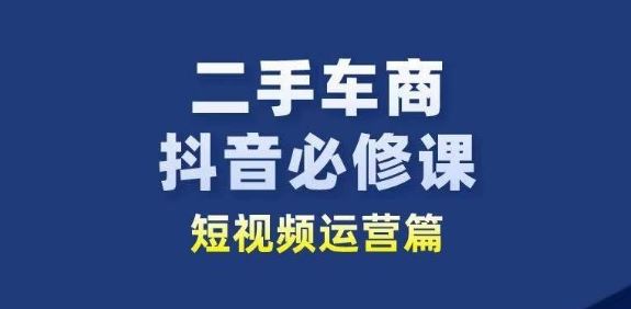 二手车商抖音必修课短视频运营，二手车行业从业者新赛道-立业有术