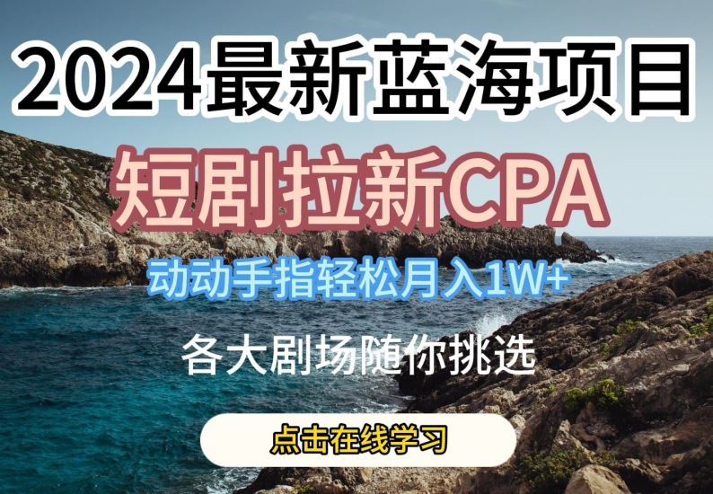 2024最新蓝海项日，短剧拉新CPA，动动手指轻松月入1W，全各大剧场随你挑选【揭秘】-立业有术