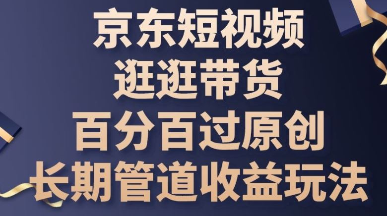 京东短视频逛逛带货百分百过原创，长期管道收益玩法【揭秘】-立业有术