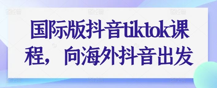 国际版抖音tiktok课程，向海外抖音出发-立业有术