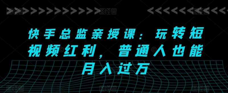 快手总监亲授课：玩转短视频红利，普通人也能月入过万-立业有术