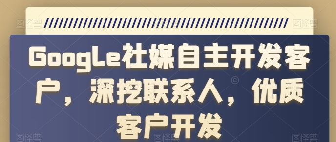 Google社媒自主开发客户，深挖联系人，优质客户开发-立业有术