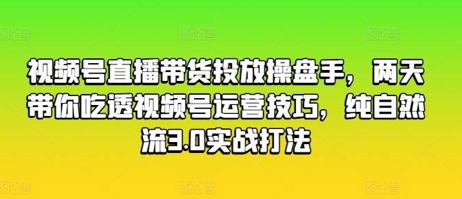 视频号直播带货投放操盘手，两天带你吃透视频号运营技巧，纯自然流3.0实战打法-立业有术