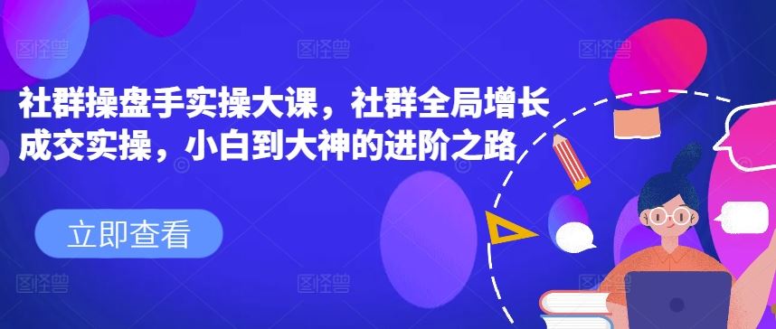 社群操盘手实操大课，社群全局增长成交实操，小白到大神的进阶之路-立业有术