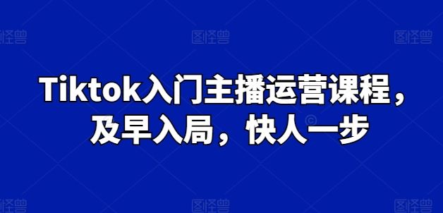Tiktok入门主播运营课程，及早入局，快人一步-立业有术
