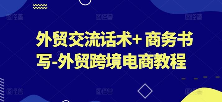 外贸交流话术+ 商务书写-外贸跨境电商教程-立业有术