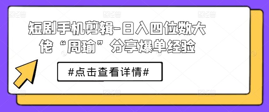 短剧手机剪辑-日入四位数大佬“周瑜”分享爆单经验-立业有术
