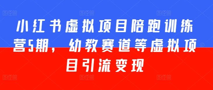 小红书虚拟项目陪跑训练营5期，幼教赛道等虚拟项目引流变现-立业有术
