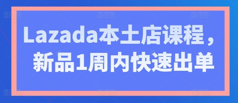 Lazada本土店课程，新品1周内快速出单-立业有术