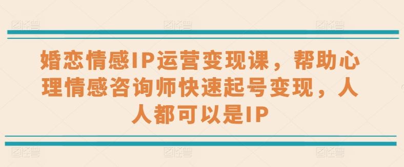婚恋情感IP运营变现课，帮助心理情感咨询师快速起号变现，人人都可以是IP-立业有术