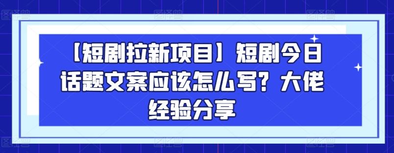 【短剧拉新项目】短剧今日话题文案应该怎么写？大佬经验分享-立业有术